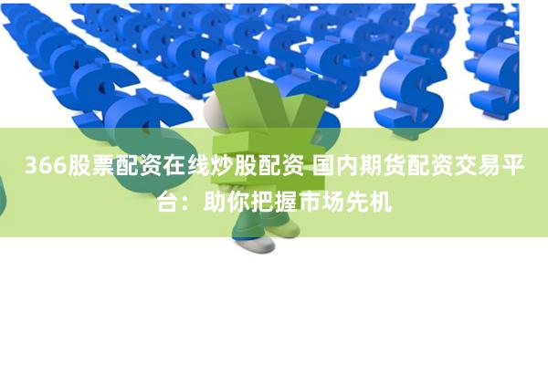 366股票配资在线炒股配资 国内期货配资交易平台：助你把握市场先机