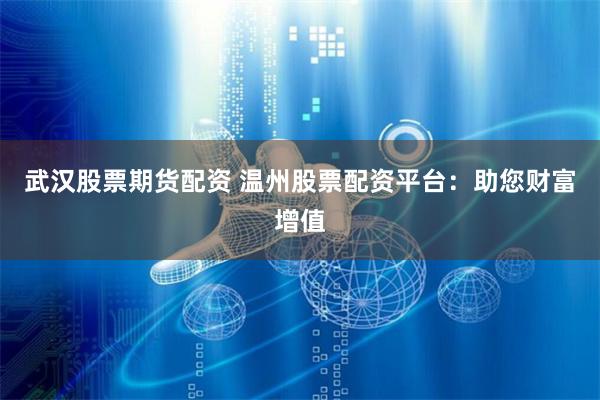 武汉股票期货配资 温州股票配资平台：助您财富增值