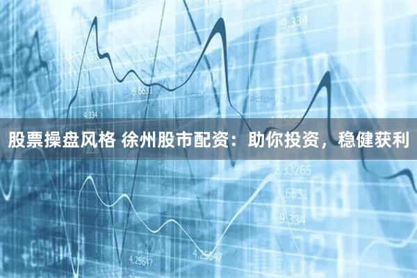 股票操盘风格 徐州股市配资：助你投资，稳健获利