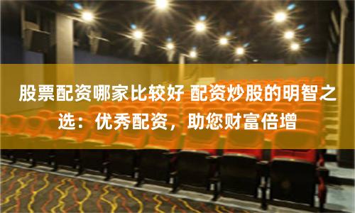 股票配资哪家比较好 配资炒股的明智之选：优秀配资，助您财富倍增