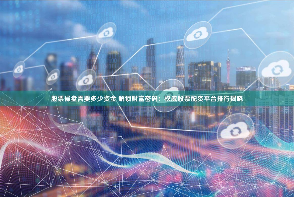 股票操盘需要多少资金 解锁财富密码：权威股票配资平台排行揭晓
