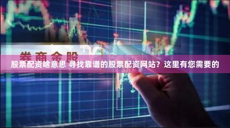 股票配资啥意思 寻找靠谱的股票配资网站？这里有您需要的