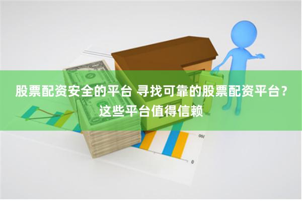 股票配资安全的平台 寻找可靠的股票配资平台？这些平台值得信赖