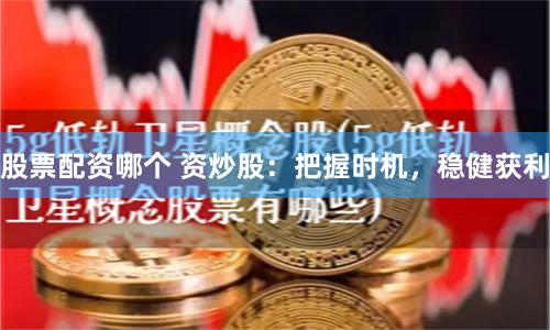 股票配资哪个 资炒股：把握时机，稳健获利