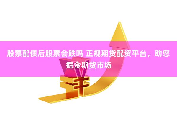 股票配债后股票会跌吗 正规期货配资平台，助您掘金期货市场