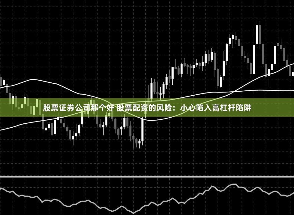 股票证券公司那个好 股票配资的风险：小心陷入高杠杆陷阱