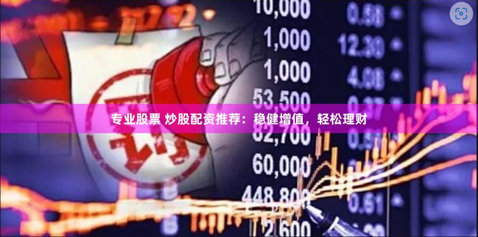 专业股票 炒股配资推荐：稳健增值，轻松理财