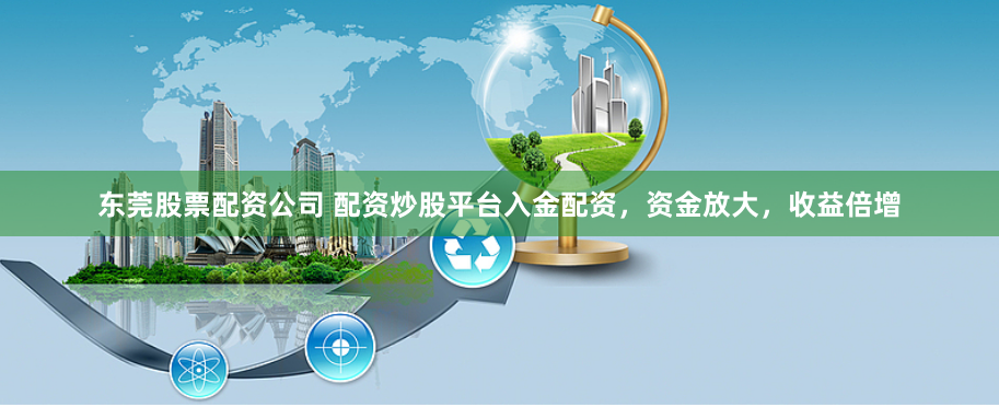 东莞股票配资公司 配资炒股平台入金配资，资金放大，收益倍增