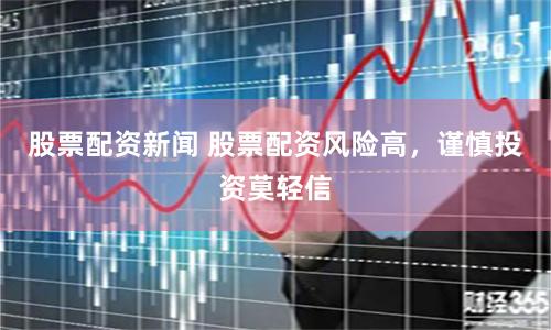 股票配资新闻 股票配资风险高，谨慎投资莫轻信
