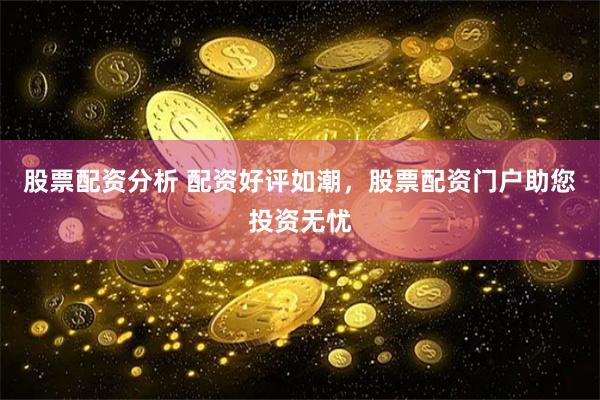 股票配资分析 配资好评如潮，股票配资门户助您投资无忧