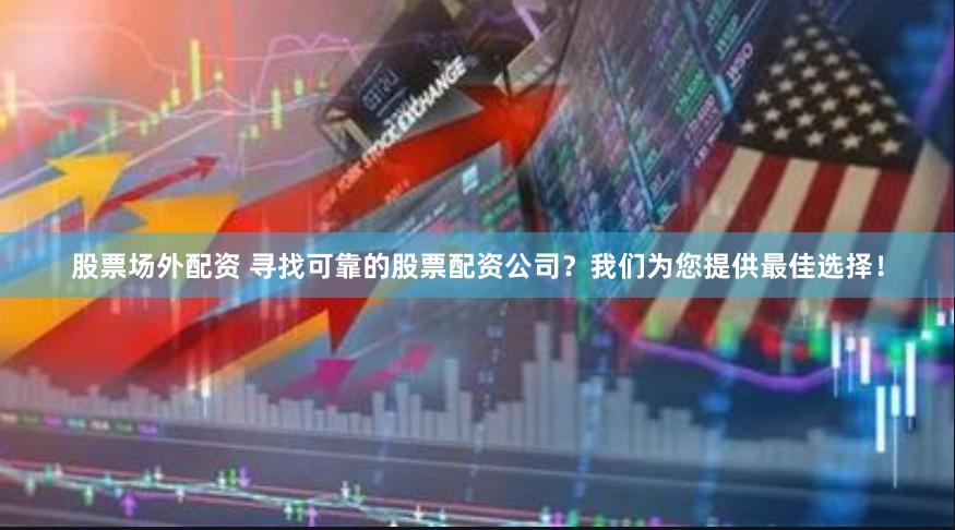 股票场外配资 寻找可靠的股票配资公司？我们为您提供最佳选择！