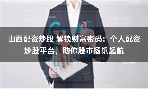 山西配资炒股 解锁财富密码：个人配资炒股平台，助你股市扬帆起航