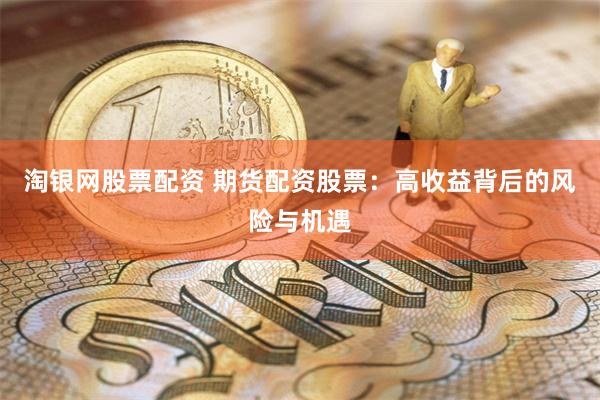 淘银网股票配资 期货配资股票：高收益背后的风险与机遇