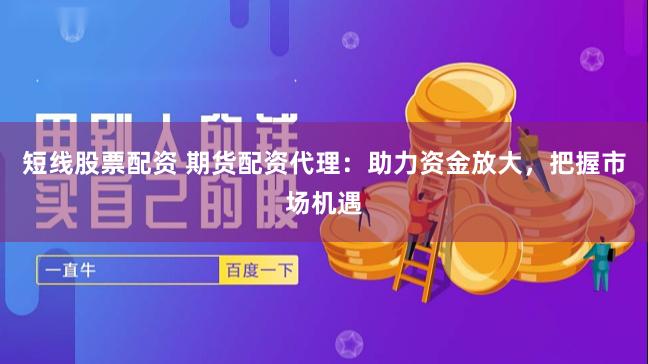 短线股票配资 期货配资代理：助力资金放大，把握市场机遇
