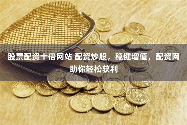 股票配资十倍网站 配资炒股，稳健增值，配资网助你轻松获利