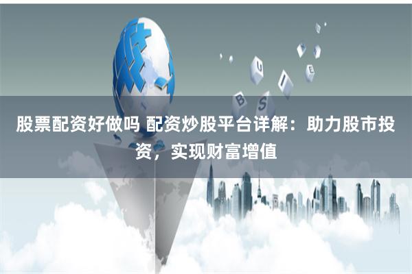 股票配资好做吗 配资炒股平台详解：助力股市投资，实现财富增值