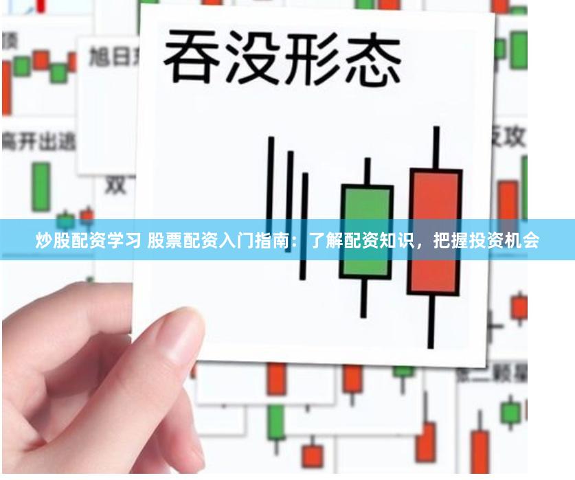 炒股配资学习 股票配资入门指南：了解配资知识，把握投资机会