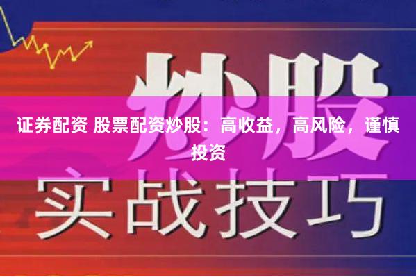 证券配资 股票配资炒股：高收益，高风险，谨慎投资