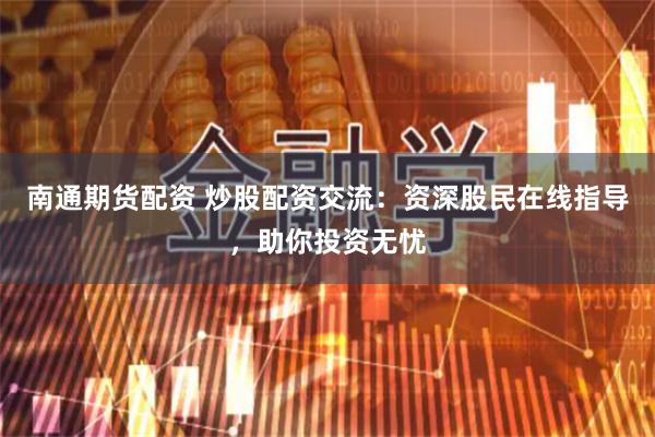 南通期货配资 炒股配资交流：资深股民在线指导，助你投资无忧