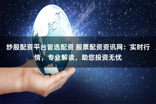 炒股配资平台皆选配资 股票配资资讯网：实时行情，专业解读，助您投资无忧