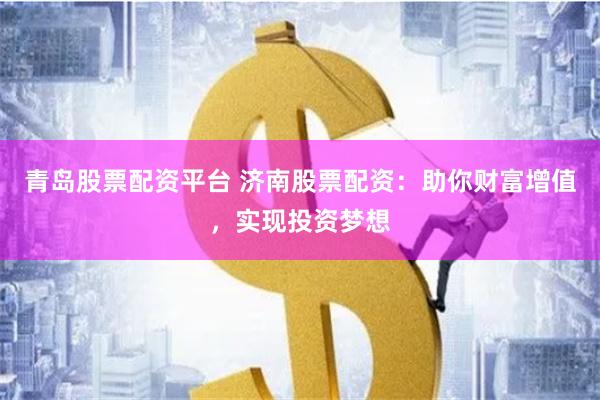 青岛股票配资平台 济南股票配资：助你财富增值，实现投资梦想