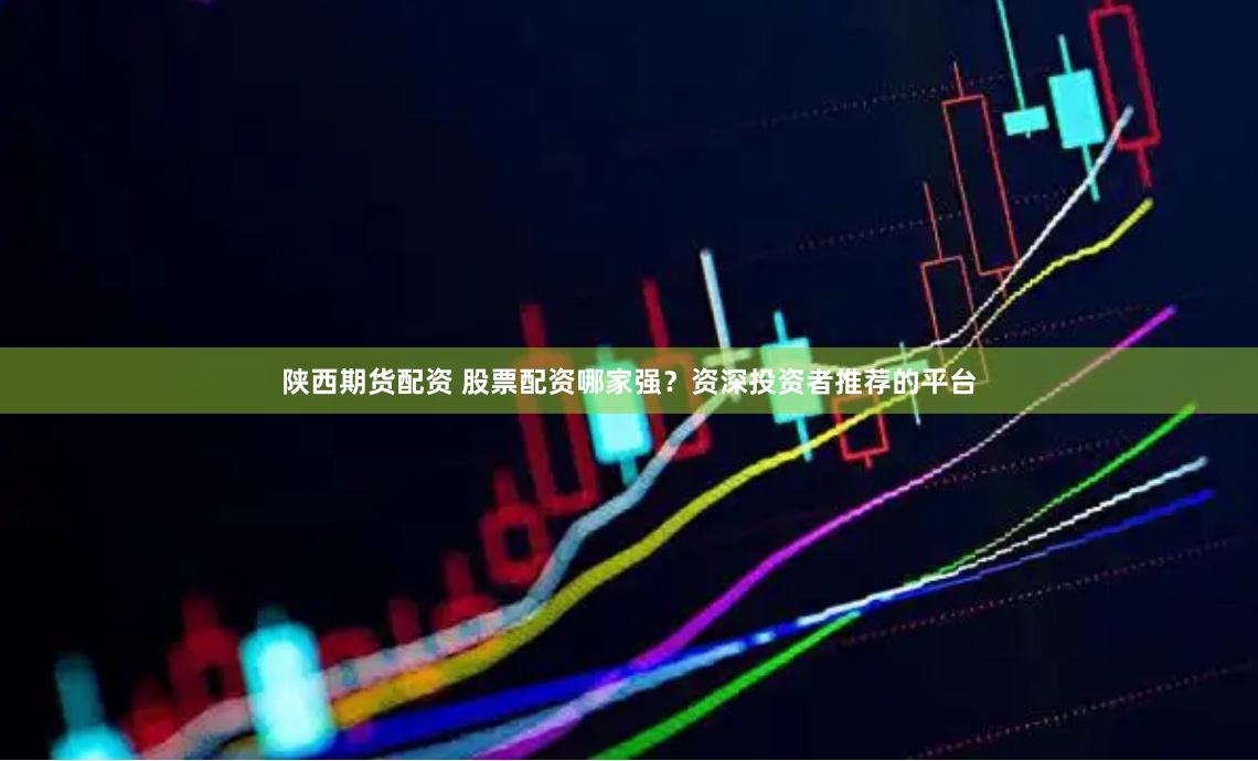 陕西期货配资 股票配资哪家强？资深投资者推荐的平台