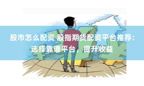 股市怎么配资 股指期货配资平台推荐：选择靠谱平台，提升收益