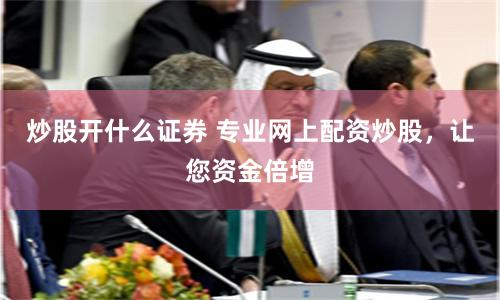 炒股开什么证券 专业网上配资炒股，让您资金倍增