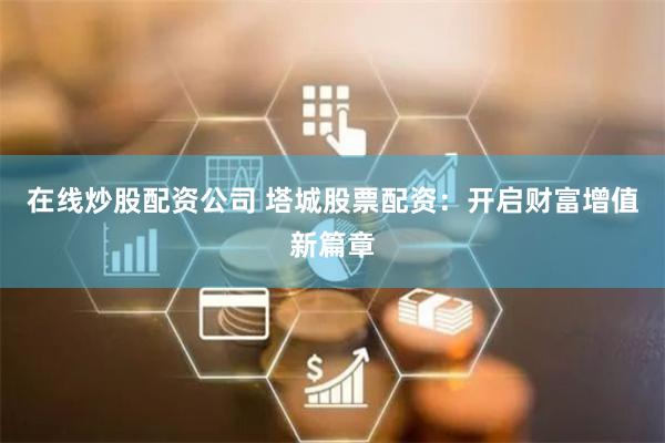 在线炒股配资公司 塔城股票配资：开启财富增值新篇章