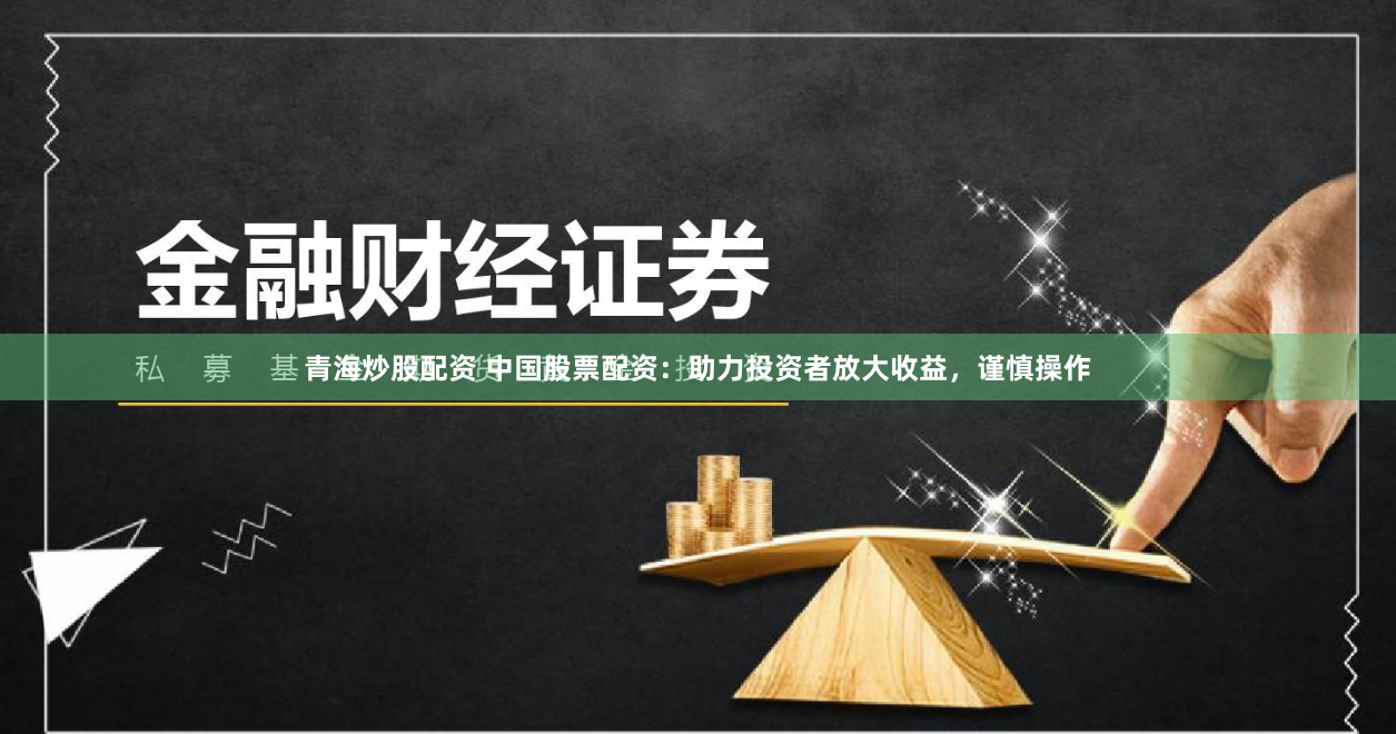 青海炒股配资 中国股票配资：助力投资者放大收益，谨慎操作