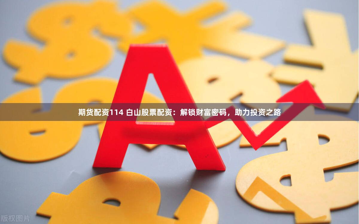 期货配资114 白山股票配资：解锁财富密码，助力投资之路