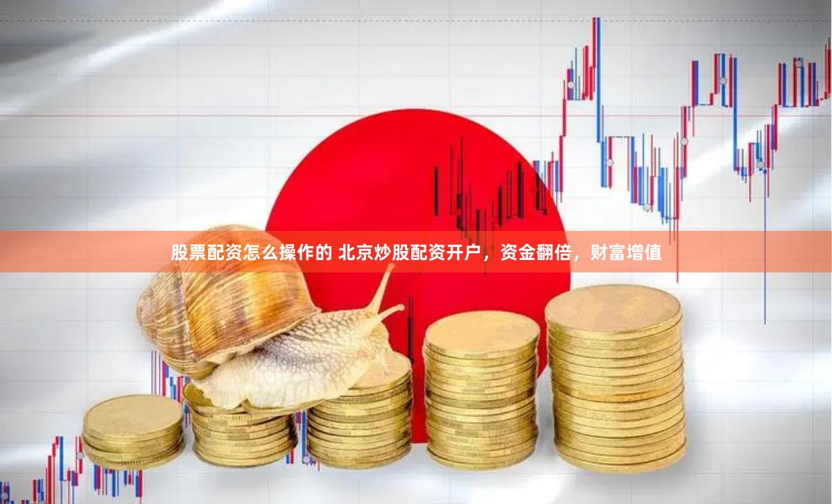 股票配资怎么操作的 北京炒股配资开户，资金翻倍，财富增值