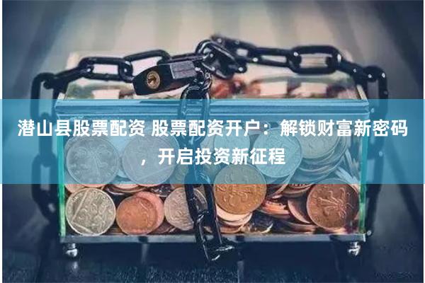 潜山县股票配资 股票配资开户：解锁财富新密码，开启投资新征程