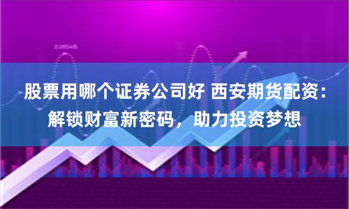 股票用哪个证券公司好 西安期货配资：解锁财富新密码，助力投资梦想