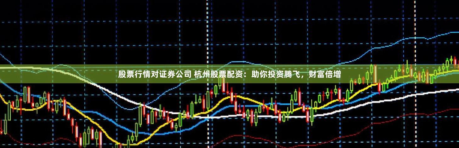 股票行情对证券公司 杭州股票配资：助你投资腾飞，财富倍增