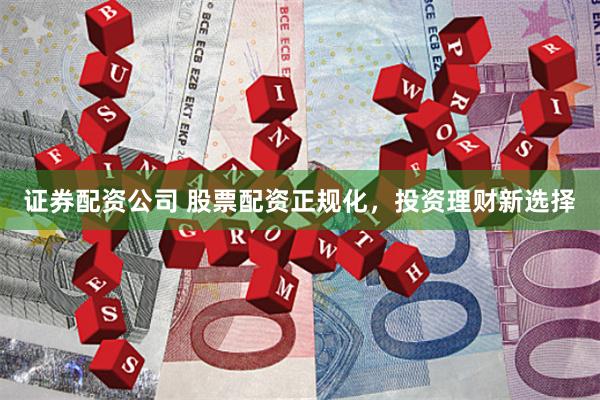 证券配资公司 股票配资正规化，投资理财新选择