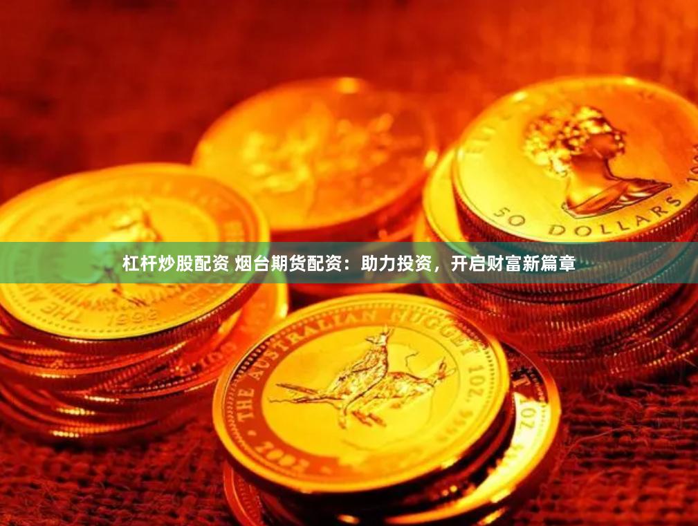 杠杆炒股配资 烟台期货配资：助力投资，开启财富新篇章