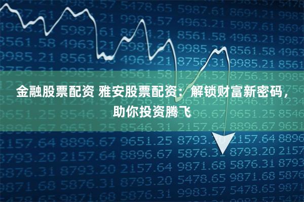金融股票配资 雅安股票配资：解锁财富新密码，助你投资腾飞