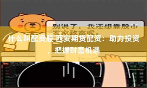 什么叫配资股 西安期货配资：助力投资，把握财富机遇