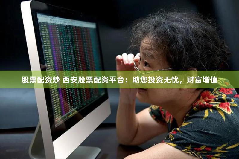 股票配资炒 西安股票配资平台：助您投资无忧，财富增值