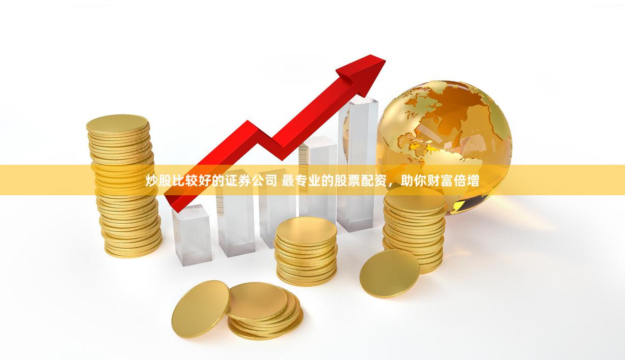 炒股比较好的证券公司 最专业的股票配资,助你财富倍增