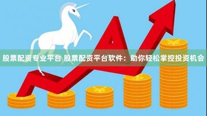 股票配资专业平台 股票配资平台软件：助你轻松掌控投资机会