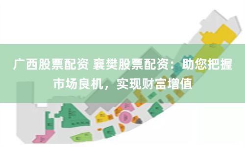广西股票配资 襄樊股票配资：助您把握市场良机，实现财富增值
