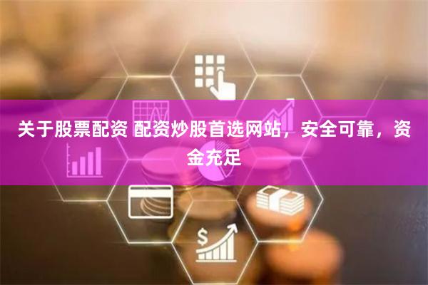 关于股票配资 配资炒股首选网站，安全可靠，资金充足