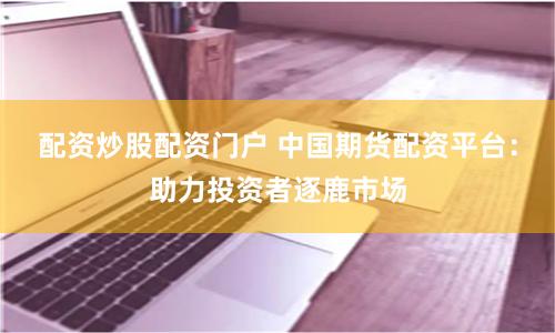 配资炒股配资门户 中国期货配资平台：助力投资者逐鹿市场