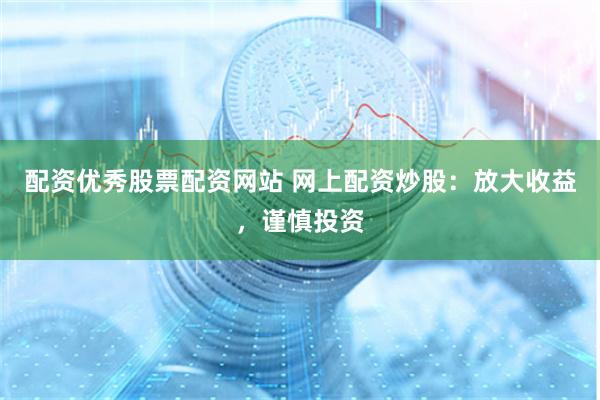 配资优秀股票配资网站 网上配资炒股：放大收益，谨慎投资
