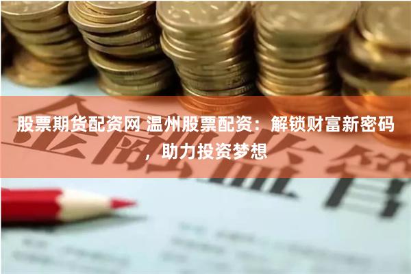 股票期货配资网 温州股票配资：解锁财富新密码，助力投资梦想