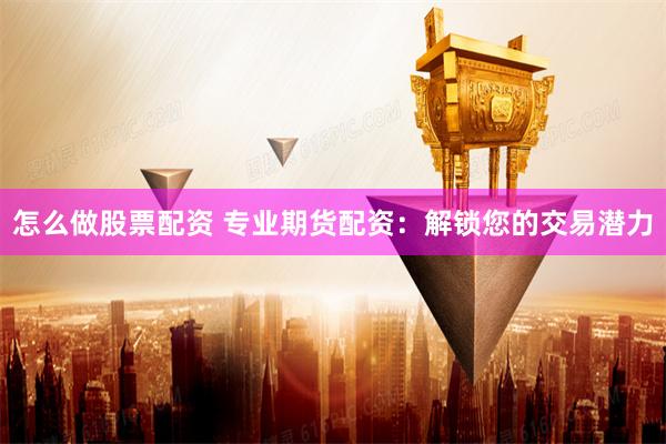 怎么做股票配资 专业期货配资：解锁您的交易潜力