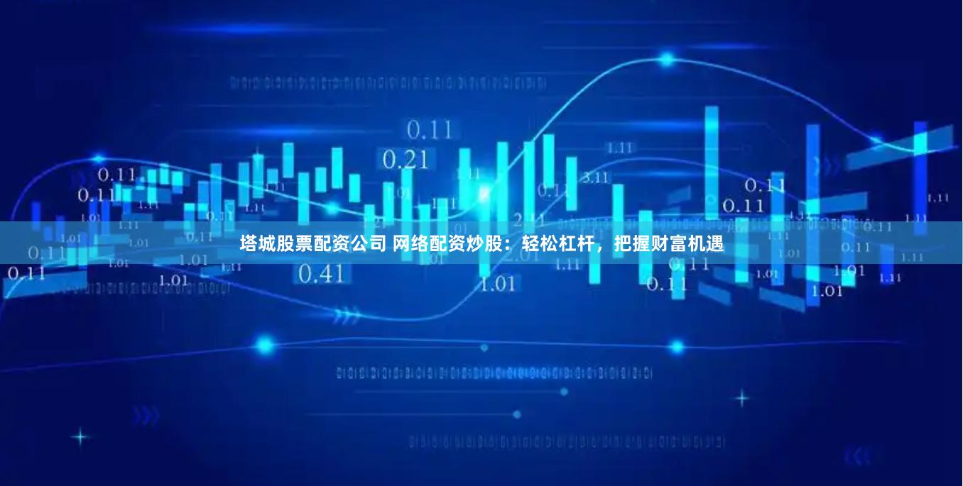 塔城股票配资公司 网络配资炒股：轻松杠杆，把握财富机遇