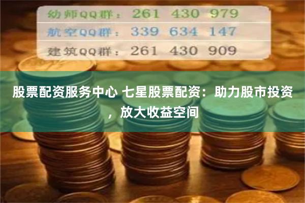 股票配资服务中心 七星股票配资：助力股市投资，放大收益空间
